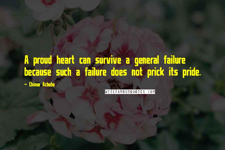 Chinua Achebe Quotes: A proud heart can survive a general failure because such a failure does not prick its pride.