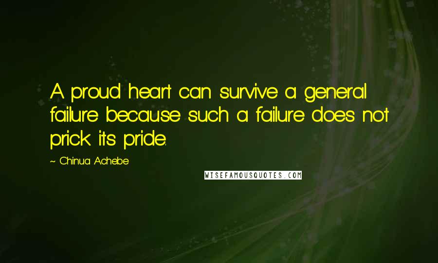 Chinua Achebe Quotes: A proud heart can survive a general failure because such a failure does not prick its pride.