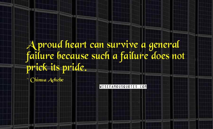 Chinua Achebe Quotes: A proud heart can survive a general failure because such a failure does not prick its pride.