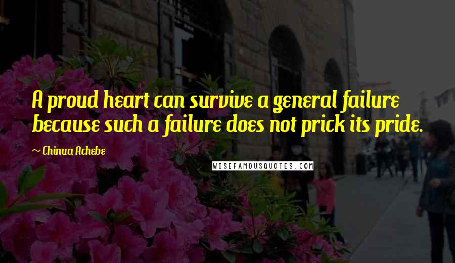 Chinua Achebe Quotes: A proud heart can survive a general failure because such a failure does not prick its pride.