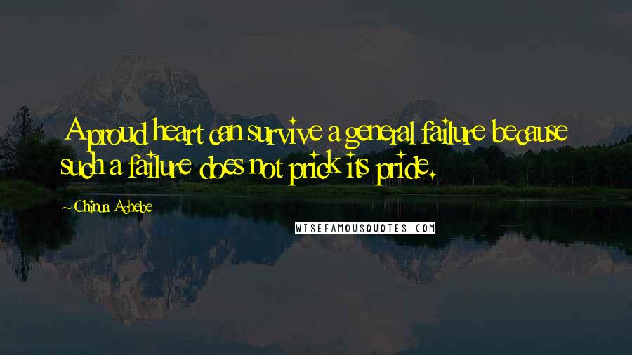 Chinua Achebe Quotes: A proud heart can survive a general failure because such a failure does not prick its pride.