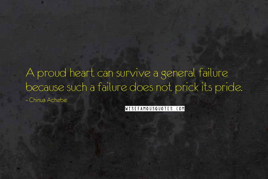 Chinua Achebe Quotes: A proud heart can survive a general failure because such a failure does not prick its pride.