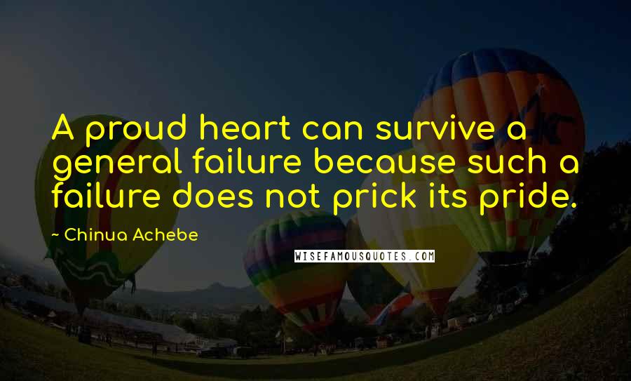 Chinua Achebe Quotes: A proud heart can survive a general failure because such a failure does not prick its pride.