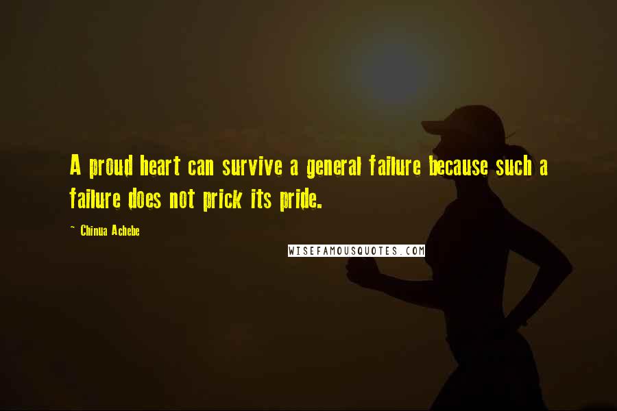 Chinua Achebe Quotes: A proud heart can survive a general failure because such a failure does not prick its pride.