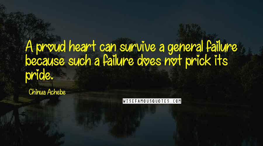 Chinua Achebe Quotes: A proud heart can survive a general failure because such a failure does not prick its pride.