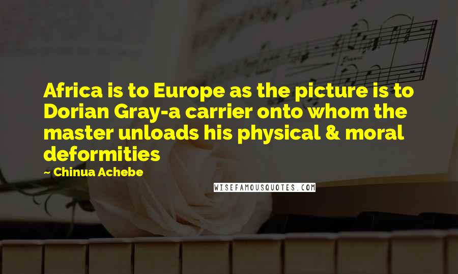 Chinua Achebe Quotes: Africa is to Europe as the picture is to Dorian Gray-a carrier onto whom the master unloads his physical & moral deformities