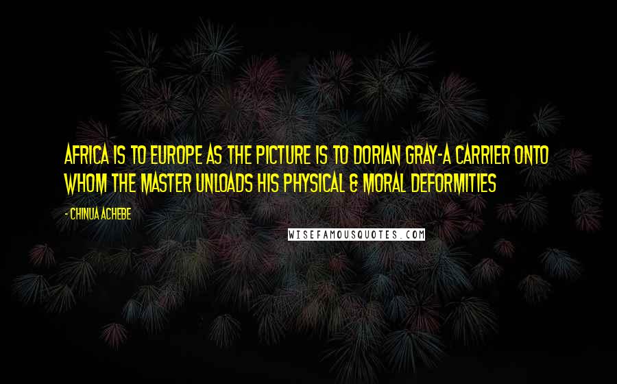 Chinua Achebe Quotes: Africa is to Europe as the picture is to Dorian Gray-a carrier onto whom the master unloads his physical & moral deformities