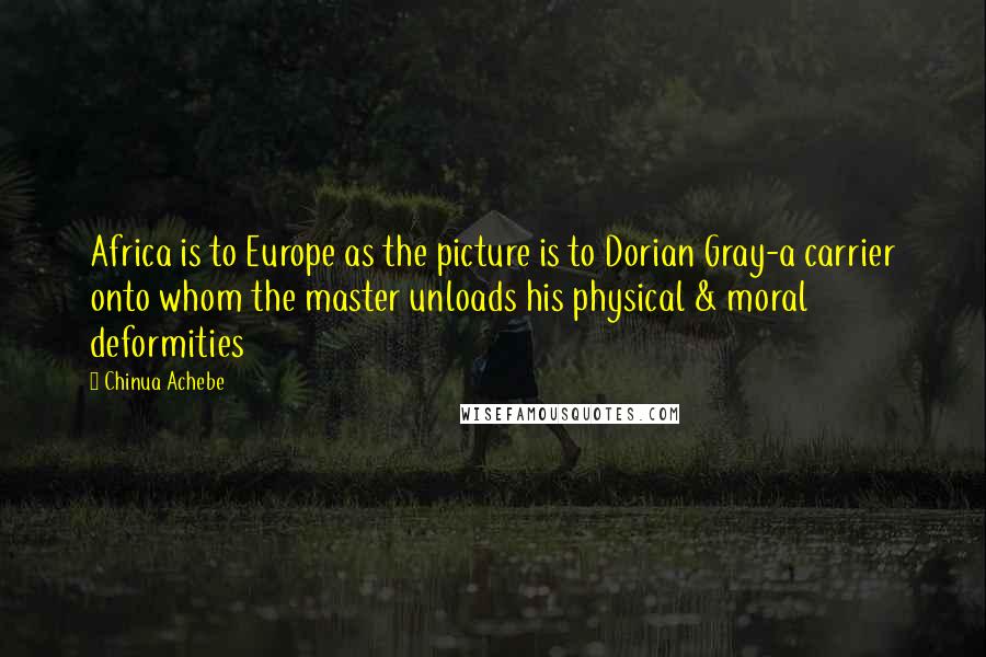Chinua Achebe Quotes: Africa is to Europe as the picture is to Dorian Gray-a carrier onto whom the master unloads his physical & moral deformities