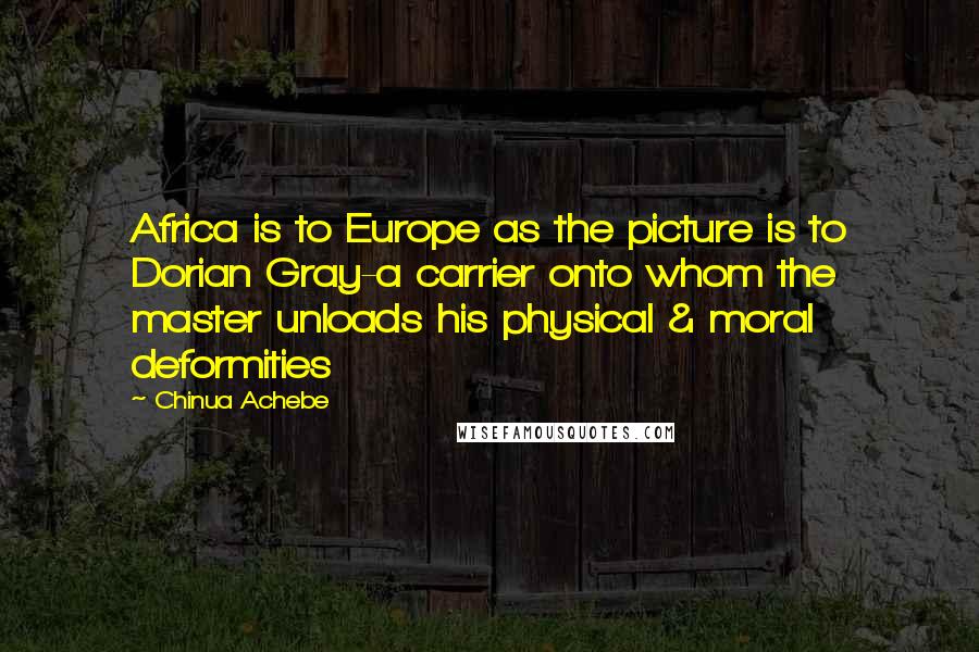 Chinua Achebe Quotes: Africa is to Europe as the picture is to Dorian Gray-a carrier onto whom the master unloads his physical & moral deformities