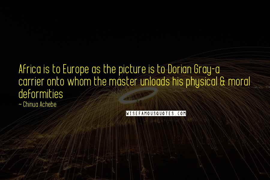 Chinua Achebe Quotes: Africa is to Europe as the picture is to Dorian Gray-a carrier onto whom the master unloads his physical & moral deformities