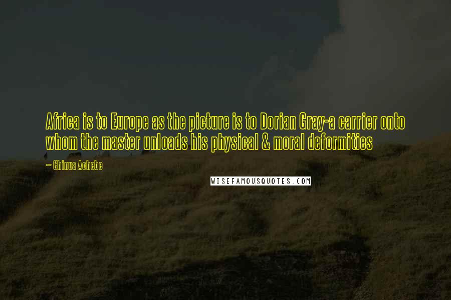 Chinua Achebe Quotes: Africa is to Europe as the picture is to Dorian Gray-a carrier onto whom the master unloads his physical & moral deformities