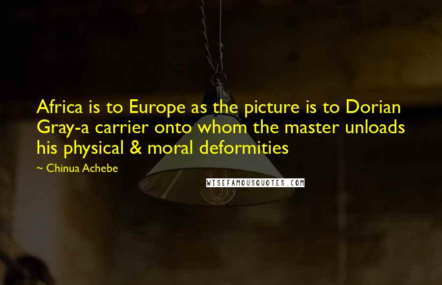 Chinua Achebe Quotes: Africa is to Europe as the picture is to Dorian Gray-a carrier onto whom the master unloads his physical & moral deformities