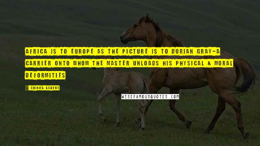 Chinua Achebe Quotes: Africa is to Europe as the picture is to Dorian Gray-a carrier onto whom the master unloads his physical & moral deformities