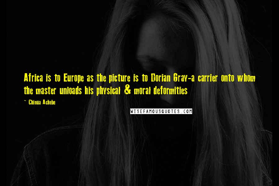 Chinua Achebe Quotes: Africa is to Europe as the picture is to Dorian Gray-a carrier onto whom the master unloads his physical & moral deformities