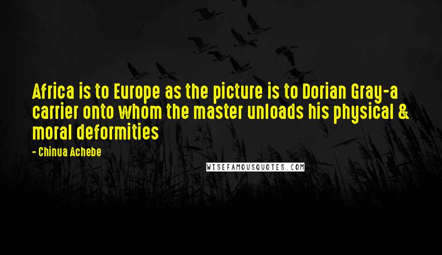 Chinua Achebe Quotes: Africa is to Europe as the picture is to Dorian Gray-a carrier onto whom the master unloads his physical & moral deformities