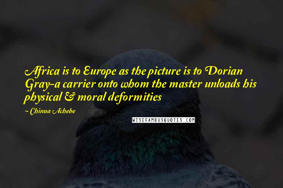 Chinua Achebe Quotes: Africa is to Europe as the picture is to Dorian Gray-a carrier onto whom the master unloads his physical & moral deformities
