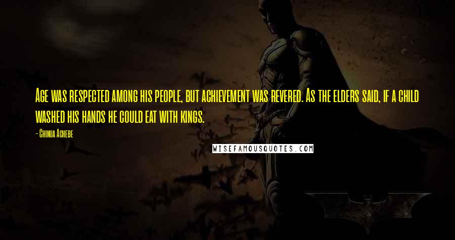 Chinua Achebe Quotes: Age was respected among his people, but achievement was revered. As the elders said, if a child washed his hands he could eat with kings.