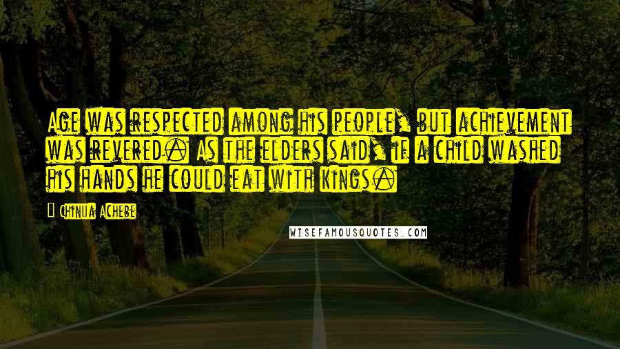 Chinua Achebe Quotes: Age was respected among his people, but achievement was revered. As the elders said, if a child washed his hands he could eat with kings.