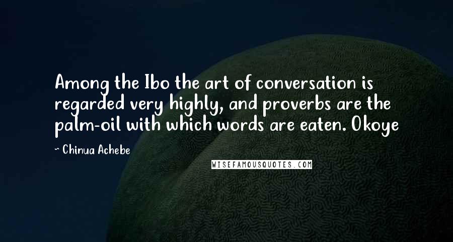 Chinua Achebe Quotes: Among the Ibo the art of conversation is regarded very highly, and proverbs are the palm-oil with which words are eaten. Okoye