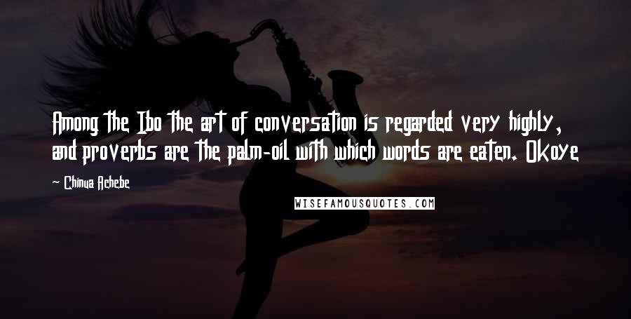 Chinua Achebe Quotes: Among the Ibo the art of conversation is regarded very highly, and proverbs are the palm-oil with which words are eaten. Okoye