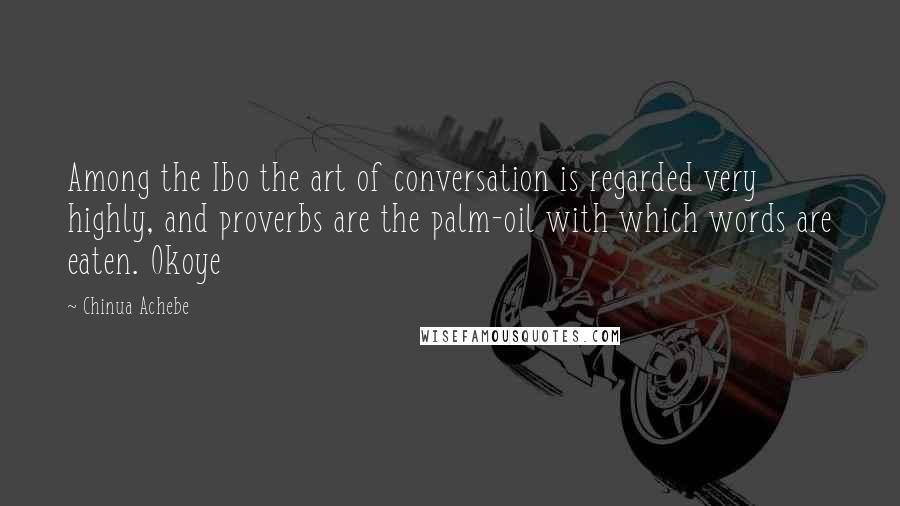 Chinua Achebe Quotes: Among the Ibo the art of conversation is regarded very highly, and proverbs are the palm-oil with which words are eaten. Okoye