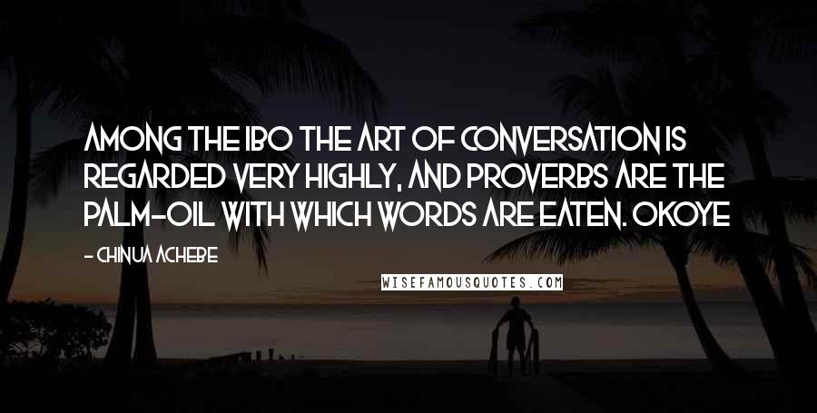 Chinua Achebe Quotes: Among the Ibo the art of conversation is regarded very highly, and proverbs are the palm-oil with which words are eaten. Okoye