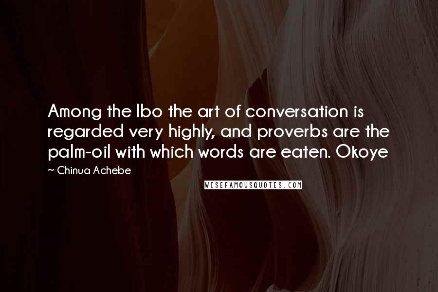 Chinua Achebe Quotes: Among the Ibo the art of conversation is regarded very highly, and proverbs are the palm-oil with which words are eaten. Okoye