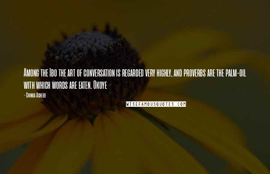 Chinua Achebe Quotes: Among the Ibo the art of conversation is regarded very highly, and proverbs are the palm-oil with which words are eaten. Okoye