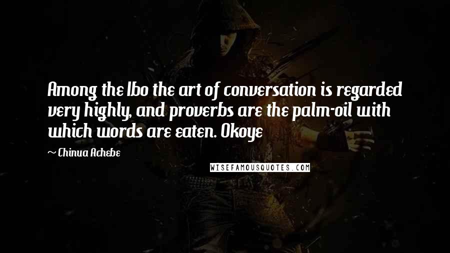 Chinua Achebe Quotes: Among the Ibo the art of conversation is regarded very highly, and proverbs are the palm-oil with which words are eaten. Okoye