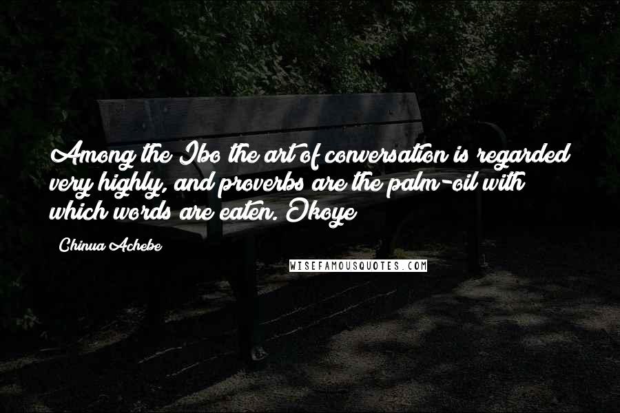 Chinua Achebe Quotes: Among the Ibo the art of conversation is regarded very highly, and proverbs are the palm-oil with which words are eaten. Okoye