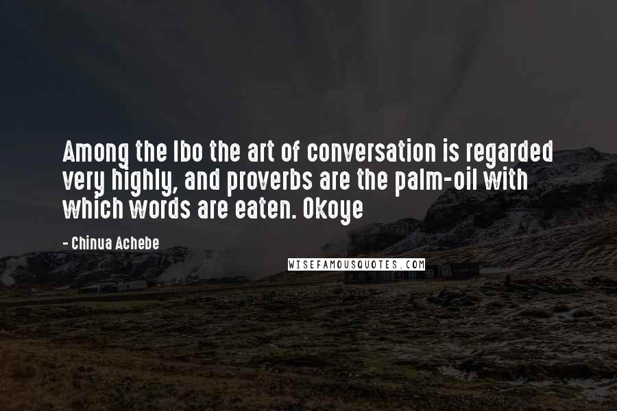 Chinua Achebe Quotes: Among the Ibo the art of conversation is regarded very highly, and proverbs are the palm-oil with which words are eaten. Okoye
