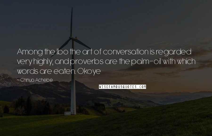 Chinua Achebe Quotes: Among the Ibo the art of conversation is regarded very highly, and proverbs are the palm-oil with which words are eaten. Okoye