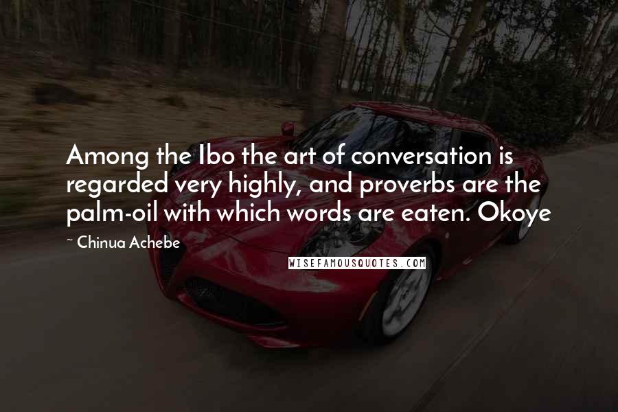 Chinua Achebe Quotes: Among the Ibo the art of conversation is regarded very highly, and proverbs are the palm-oil with which words are eaten. Okoye