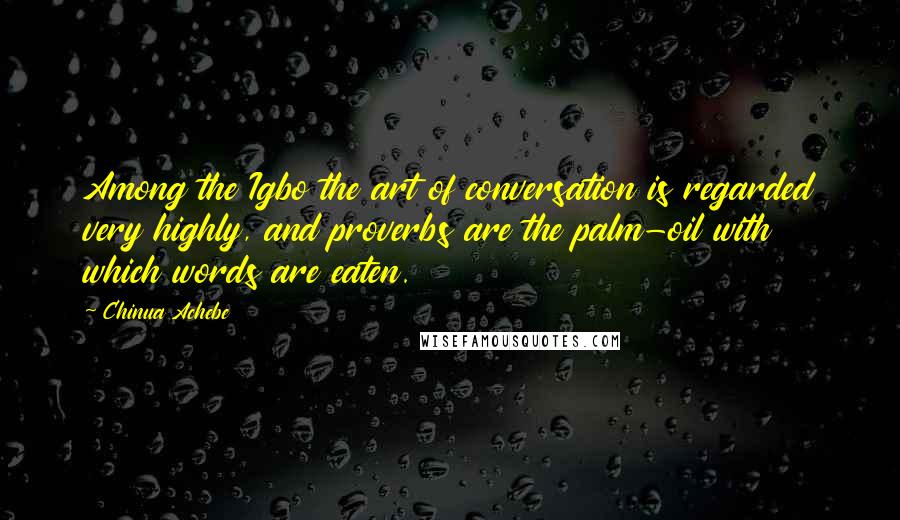 Chinua Achebe Quotes: Among the Igbo the art of conversation is regarded very highly, and proverbs are the palm-oil with which words are eaten.