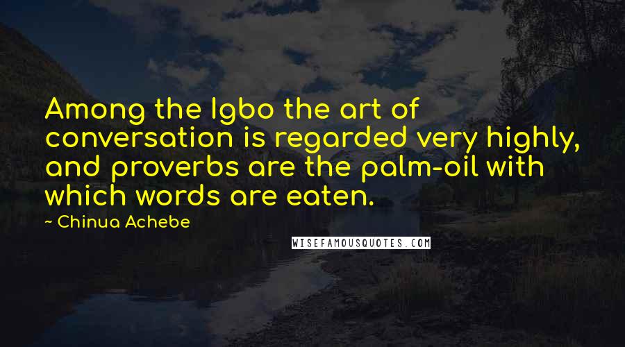 Chinua Achebe Quotes: Among the Igbo the art of conversation is regarded very highly, and proverbs are the palm-oil with which words are eaten.