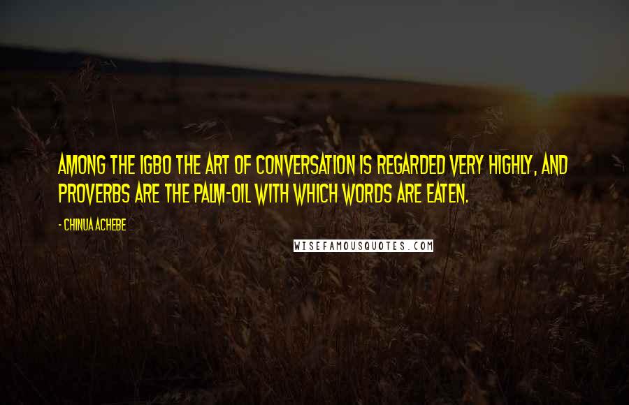 Chinua Achebe Quotes: Among the Igbo the art of conversation is regarded very highly, and proverbs are the palm-oil with which words are eaten.