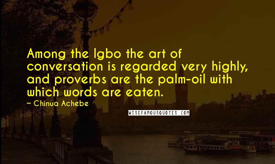 Chinua Achebe Quotes: Among the Igbo the art of conversation is regarded very highly, and proverbs are the palm-oil with which words are eaten.