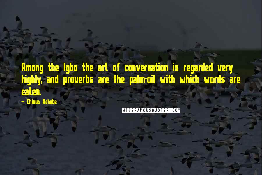 Chinua Achebe Quotes: Among the Igbo the art of conversation is regarded very highly, and proverbs are the palm-oil with which words are eaten.