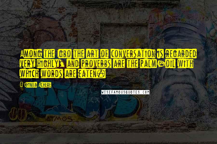 Chinua Achebe Quotes: Among the Igbo the art of conversation is regarded very highly, and proverbs are the palm-oil with which words are eaten.