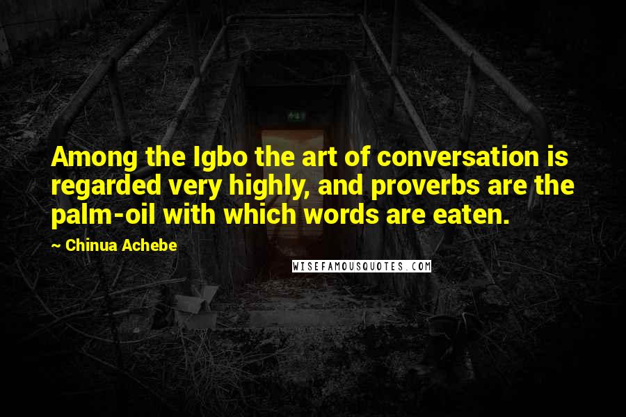 Chinua Achebe Quotes: Among the Igbo the art of conversation is regarded very highly, and proverbs are the palm-oil with which words are eaten.