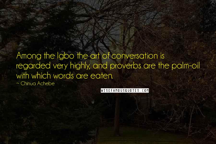 Chinua Achebe Quotes: Among the Igbo the art of conversation is regarded very highly, and proverbs are the palm-oil with which words are eaten.