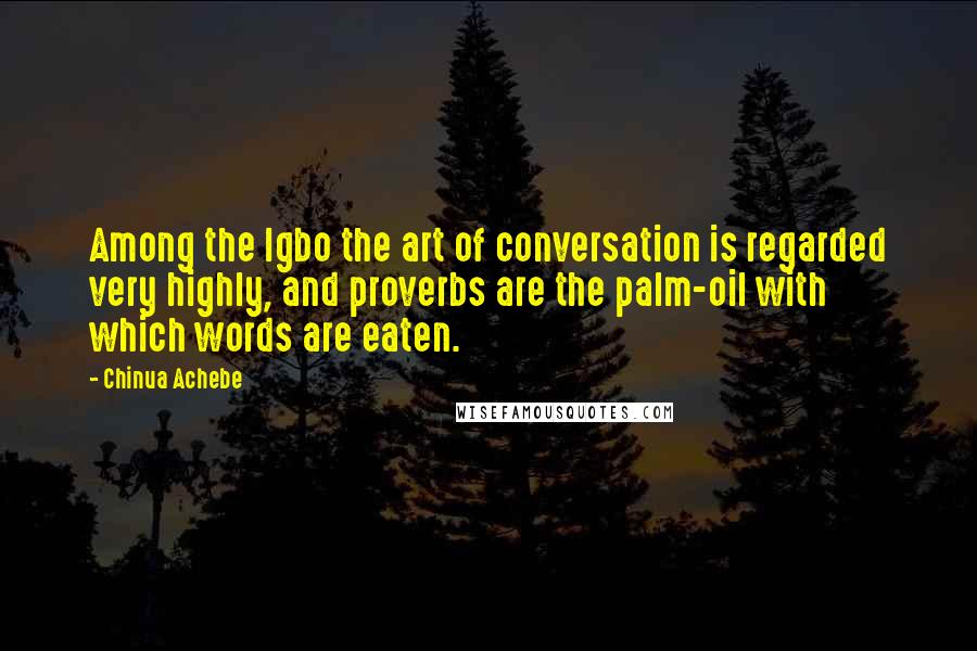 Chinua Achebe Quotes: Among the Igbo the art of conversation is regarded very highly, and proverbs are the palm-oil with which words are eaten.