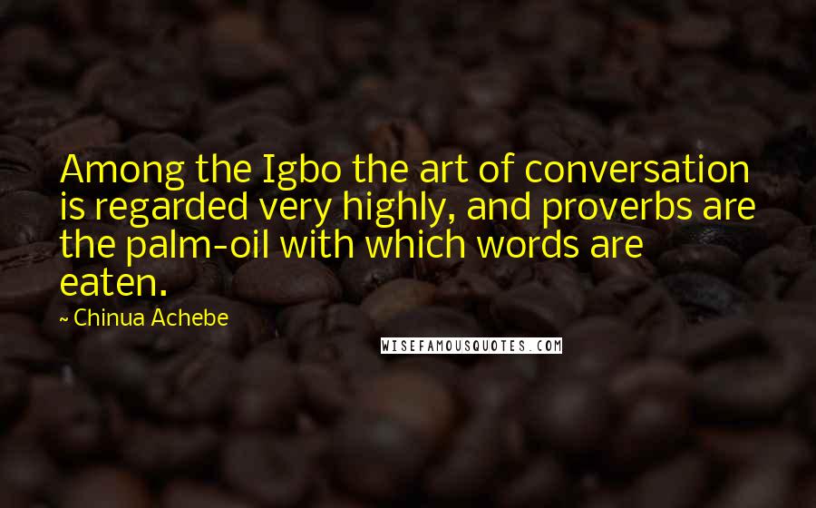 Chinua Achebe Quotes: Among the Igbo the art of conversation is regarded very highly, and proverbs are the palm-oil with which words are eaten.