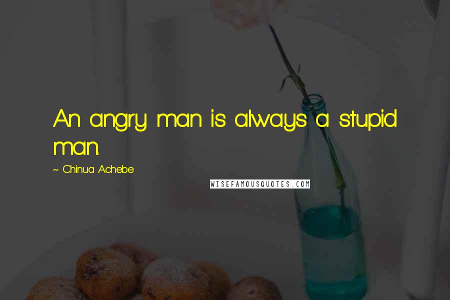 Chinua Achebe Quotes: An angry man is always a stupid man.