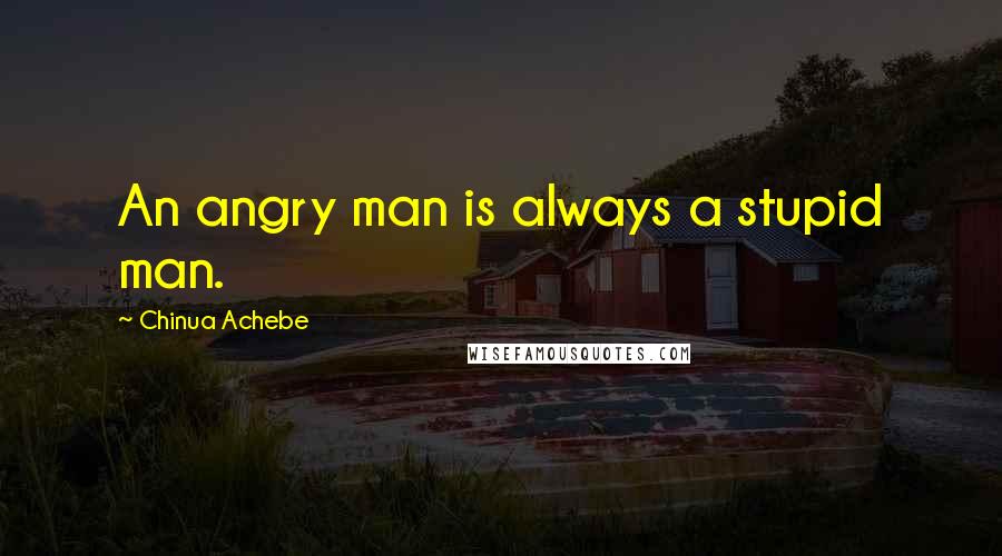 Chinua Achebe Quotes: An angry man is always a stupid man.