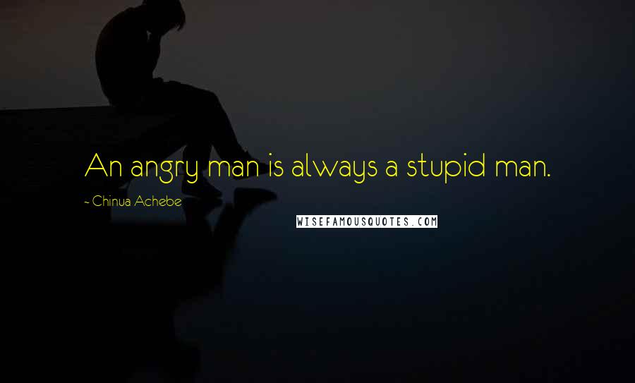 Chinua Achebe Quotes: An angry man is always a stupid man.