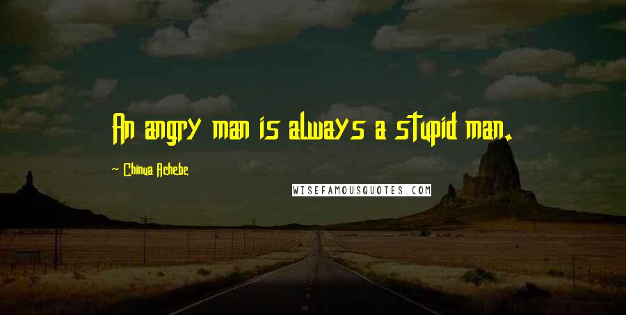 Chinua Achebe Quotes: An angry man is always a stupid man.