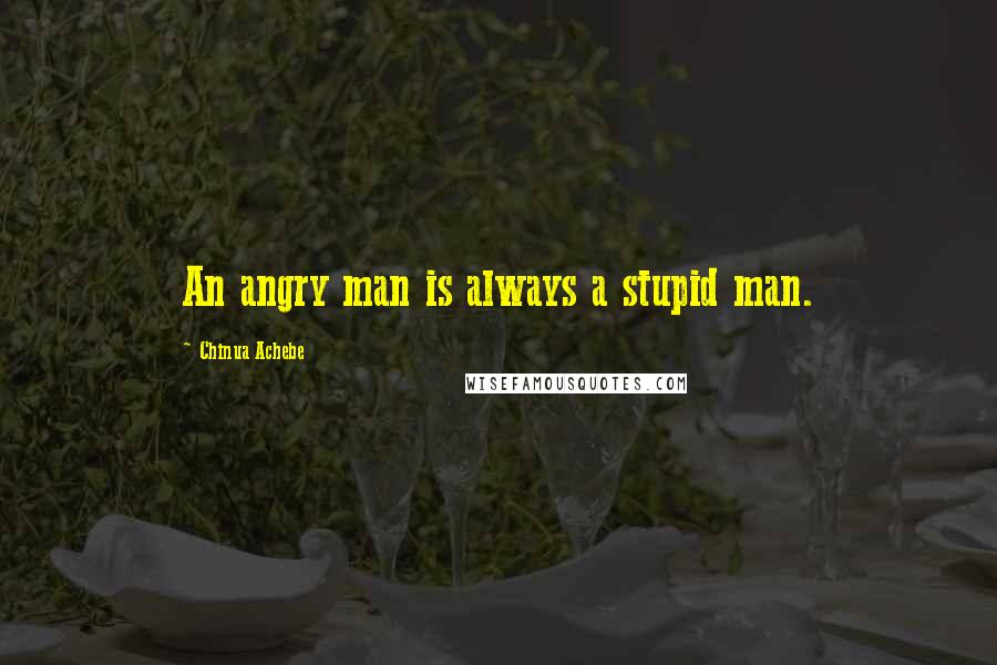 Chinua Achebe Quotes: An angry man is always a stupid man.