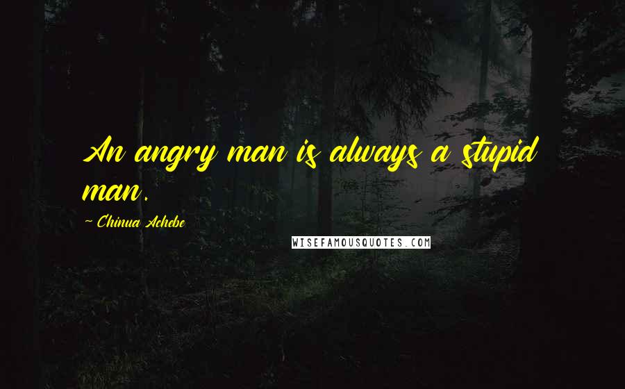 Chinua Achebe Quotes: An angry man is always a stupid man.