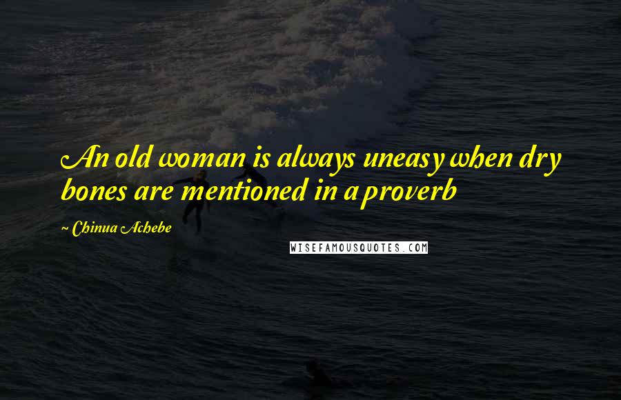 Chinua Achebe Quotes: An old woman is always uneasy when dry bones are mentioned in a proverb